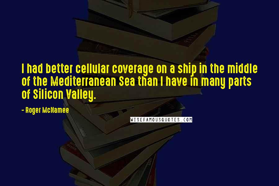 Roger McNamee Quotes: I had better cellular coverage on a ship in the middle of the Mediterranean Sea than I have in many parts of Silicon Valley.