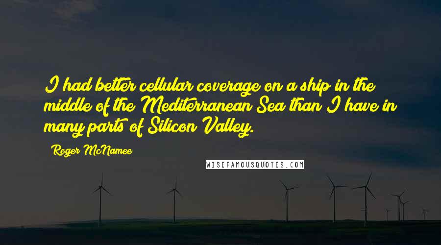 Roger McNamee Quotes: I had better cellular coverage on a ship in the middle of the Mediterranean Sea than I have in many parts of Silicon Valley.