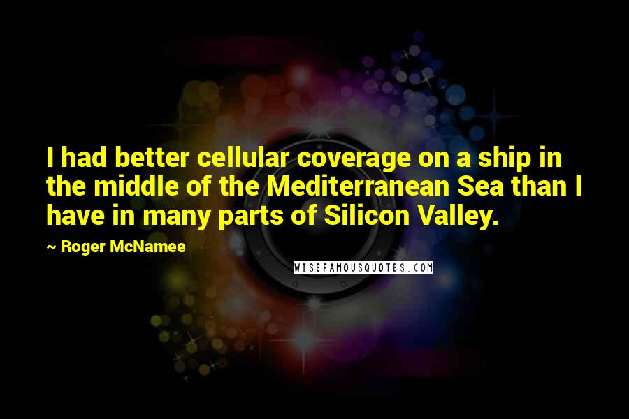 Roger McNamee Quotes: I had better cellular coverage on a ship in the middle of the Mediterranean Sea than I have in many parts of Silicon Valley.