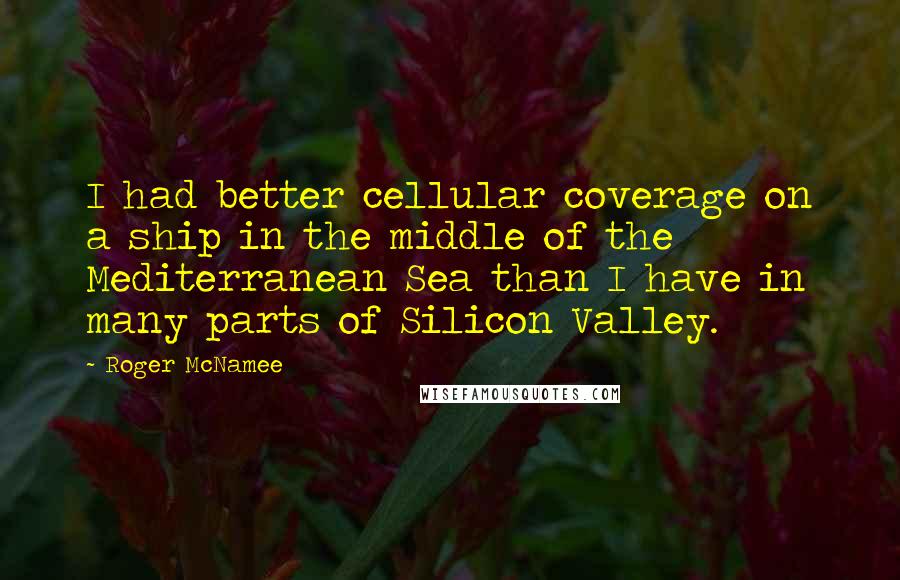 Roger McNamee Quotes: I had better cellular coverage on a ship in the middle of the Mediterranean Sea than I have in many parts of Silicon Valley.