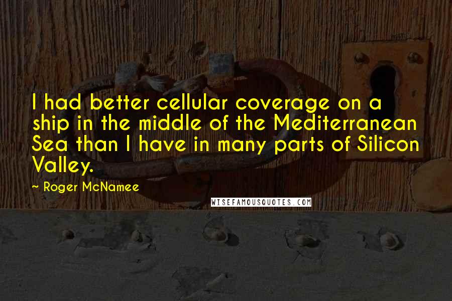 Roger McNamee Quotes: I had better cellular coverage on a ship in the middle of the Mediterranean Sea than I have in many parts of Silicon Valley.