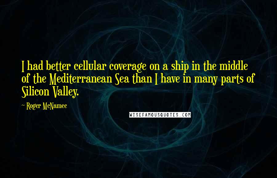 Roger McNamee Quotes: I had better cellular coverage on a ship in the middle of the Mediterranean Sea than I have in many parts of Silicon Valley.