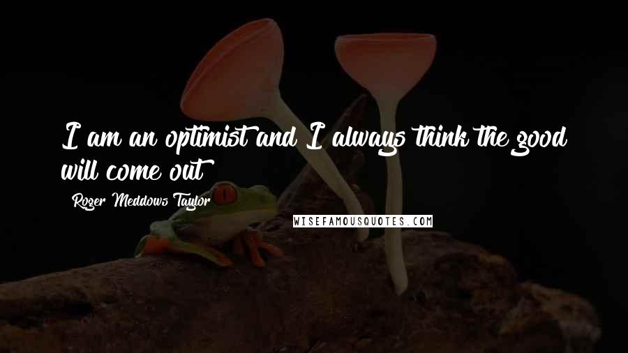 Roger Meddows Taylor Quotes: I am an optimist and I always think the good will come out