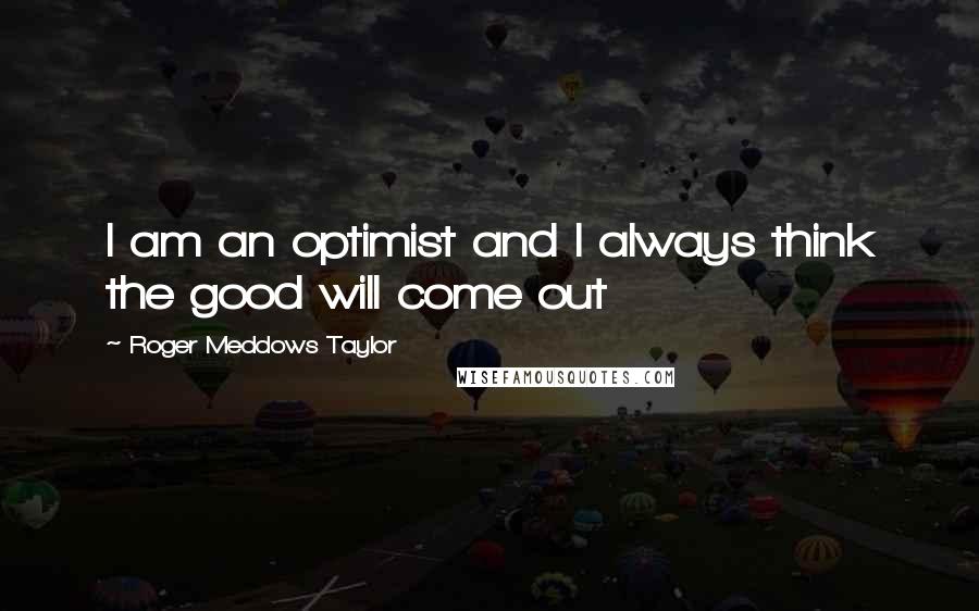 Roger Meddows Taylor Quotes: I am an optimist and I always think the good will come out