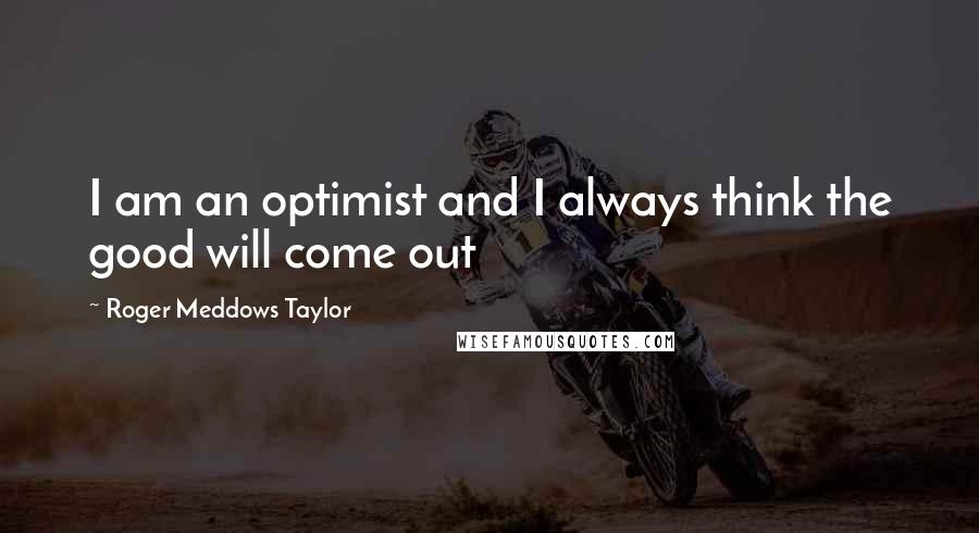 Roger Meddows Taylor Quotes: I am an optimist and I always think the good will come out