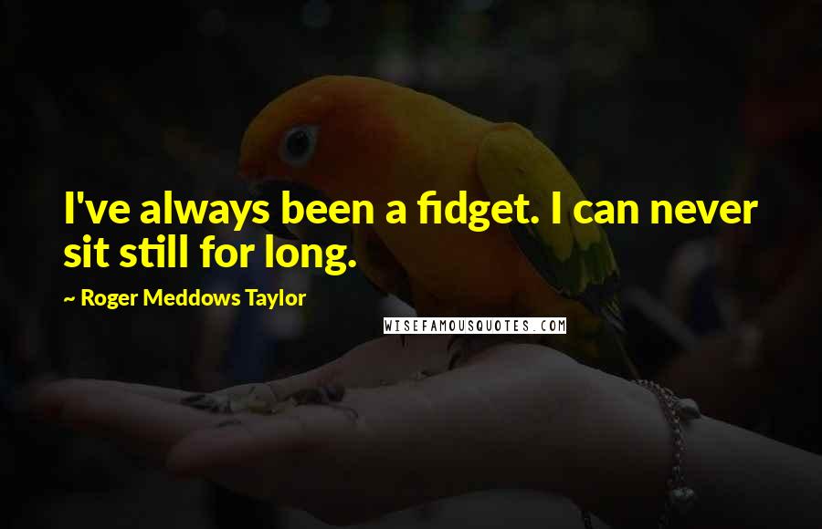 Roger Meddows Taylor Quotes: I've always been a fidget. I can never sit still for long.