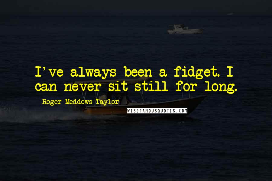 Roger Meddows Taylor Quotes: I've always been a fidget. I can never sit still for long.