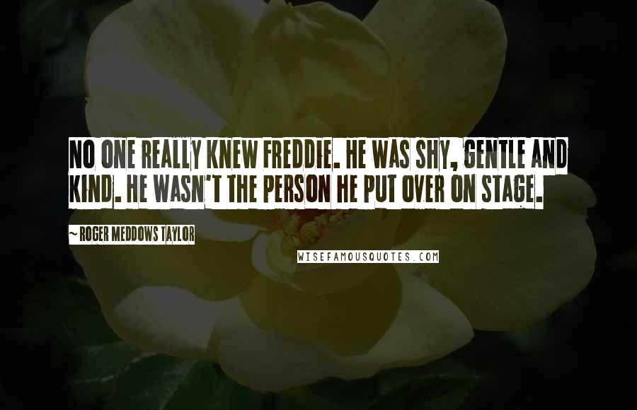Roger Meddows Taylor Quotes: No one really knew Freddie. He was shy, gentle and kind. He wasn't the person he put over on stage.
