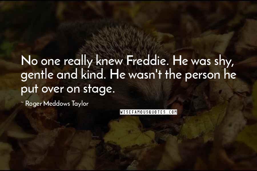 Roger Meddows Taylor Quotes: No one really knew Freddie. He was shy, gentle and kind. He wasn't the person he put over on stage.