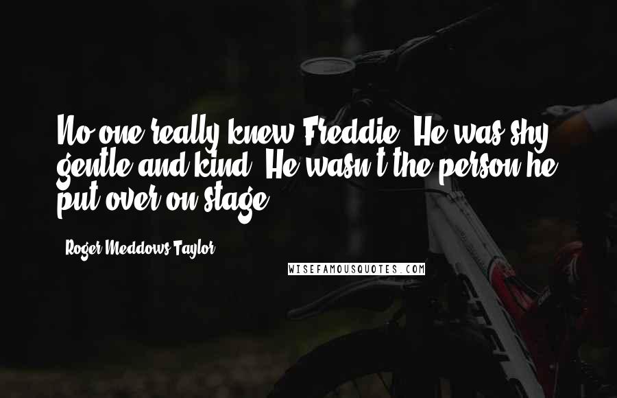 Roger Meddows Taylor Quotes: No one really knew Freddie. He was shy, gentle and kind. He wasn't the person he put over on stage.