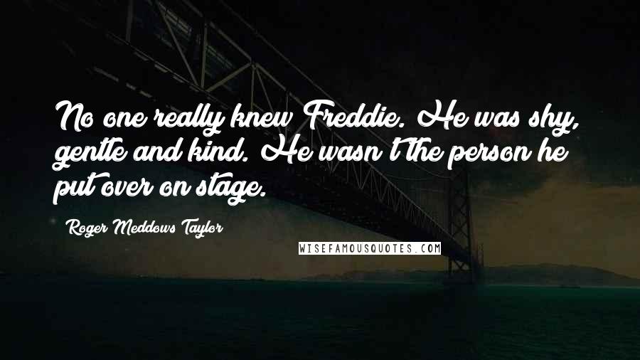 Roger Meddows Taylor Quotes: No one really knew Freddie. He was shy, gentle and kind. He wasn't the person he put over on stage.