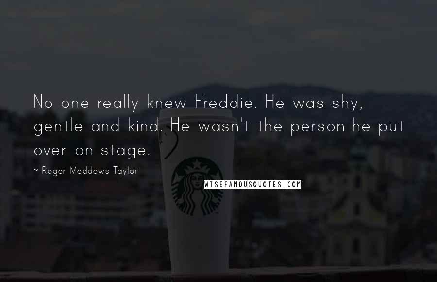Roger Meddows Taylor Quotes: No one really knew Freddie. He was shy, gentle and kind. He wasn't the person he put over on stage.