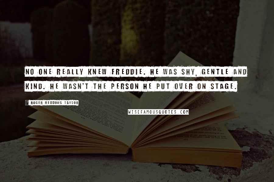 Roger Meddows Taylor Quotes: No one really knew Freddie. He was shy, gentle and kind. He wasn't the person he put over on stage.
