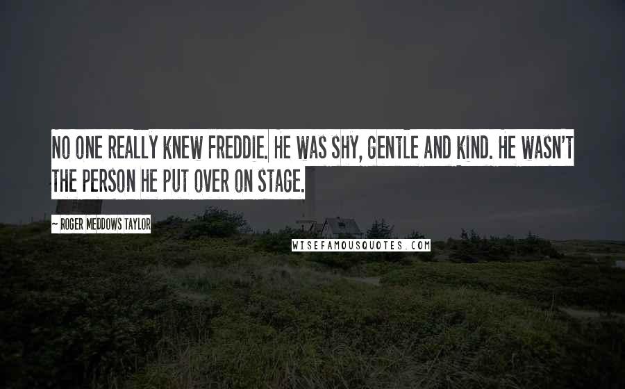 Roger Meddows Taylor Quotes: No one really knew Freddie. He was shy, gentle and kind. He wasn't the person he put over on stage.