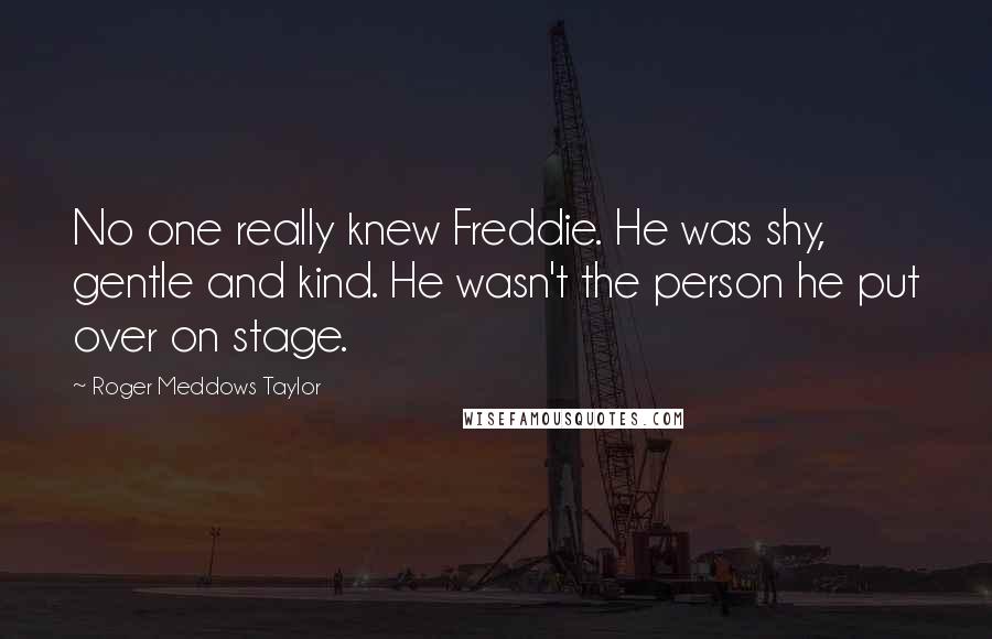Roger Meddows Taylor Quotes: No one really knew Freddie. He was shy, gentle and kind. He wasn't the person he put over on stage.