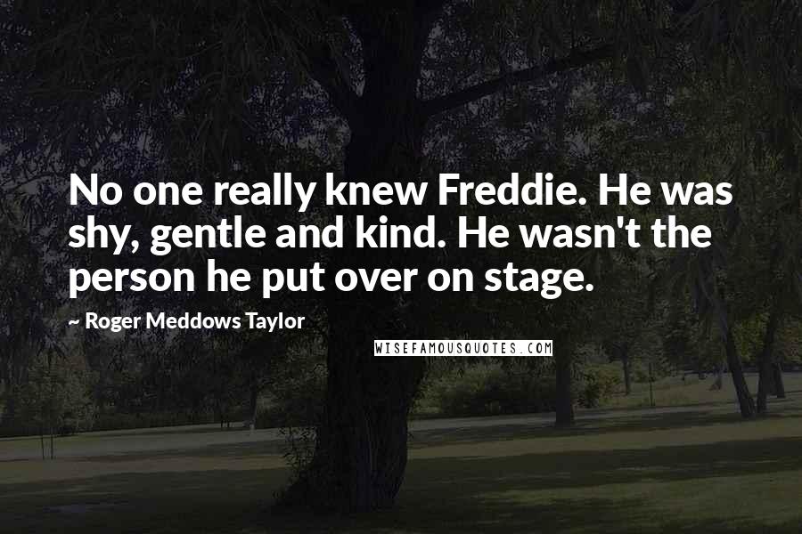 Roger Meddows Taylor Quotes: No one really knew Freddie. He was shy, gentle and kind. He wasn't the person he put over on stage.
