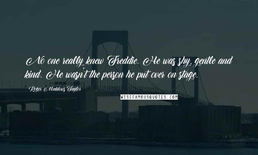 Roger Meddows Taylor Quotes: No one really knew Freddie. He was shy, gentle and kind. He wasn't the person he put over on stage.
