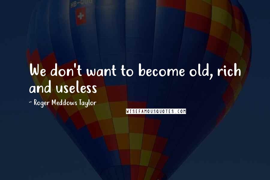 Roger Meddows Taylor Quotes: We don't want to become old, rich and useless