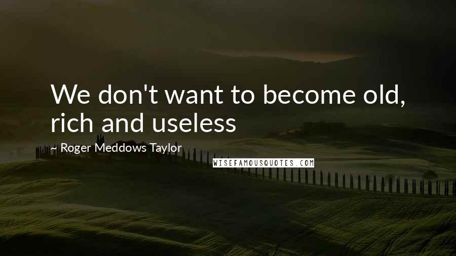 Roger Meddows Taylor Quotes: We don't want to become old, rich and useless