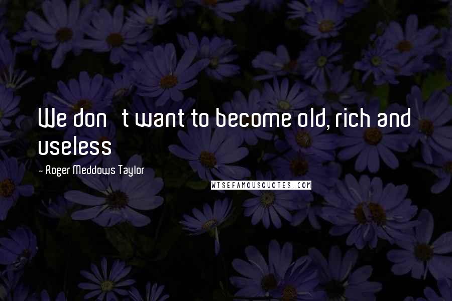 Roger Meddows Taylor Quotes: We don't want to become old, rich and useless