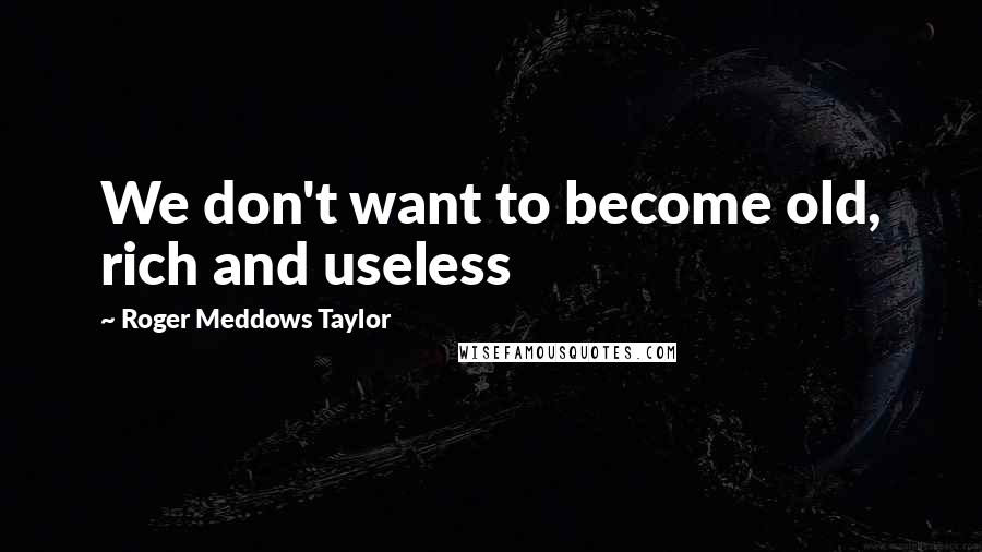 Roger Meddows Taylor Quotes: We don't want to become old, rich and useless