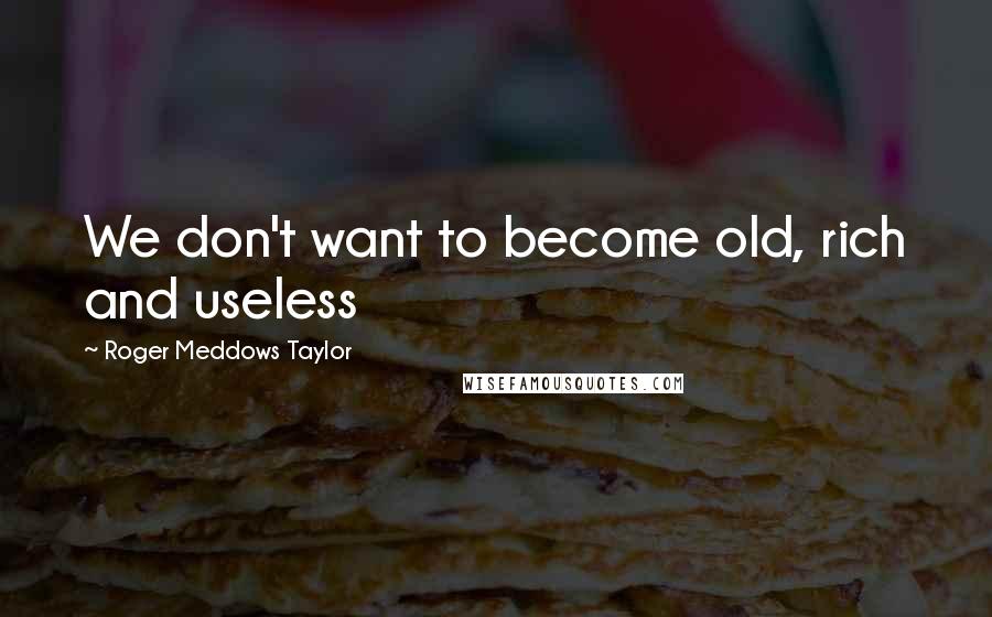 Roger Meddows Taylor Quotes: We don't want to become old, rich and useless