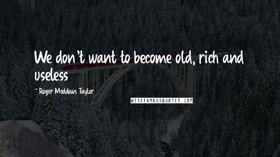 Roger Meddows Taylor Quotes: We don't want to become old, rich and useless