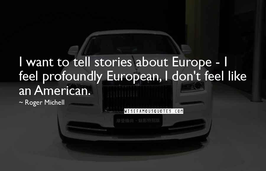 Roger Michell Quotes: I want to tell stories about Europe - I feel profoundly European, I don't feel like an American.