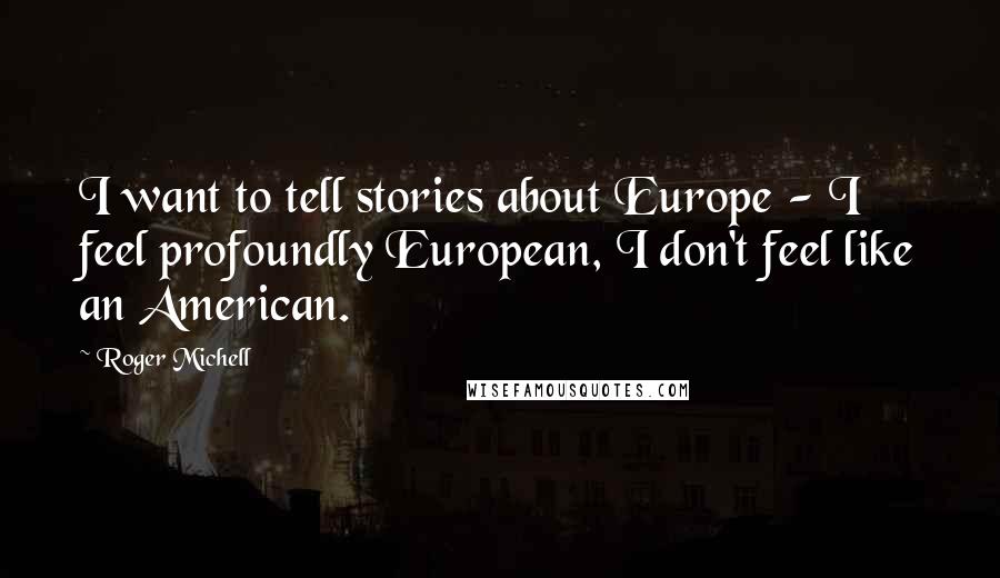 Roger Michell Quotes: I want to tell stories about Europe - I feel profoundly European, I don't feel like an American.