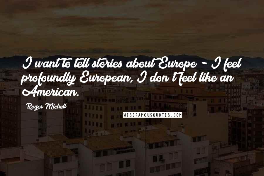 Roger Michell Quotes: I want to tell stories about Europe - I feel profoundly European, I don't feel like an American.