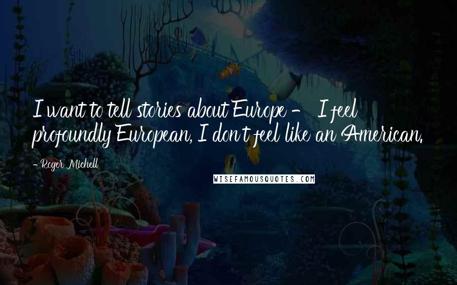 Roger Michell Quotes: I want to tell stories about Europe - I feel profoundly European, I don't feel like an American.