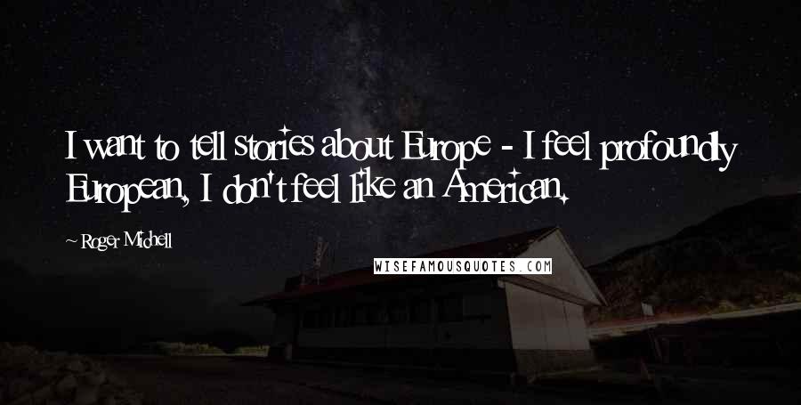 Roger Michell Quotes: I want to tell stories about Europe - I feel profoundly European, I don't feel like an American.