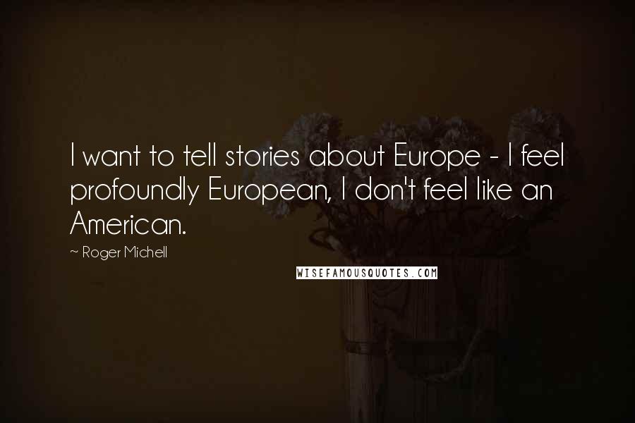 Roger Michell Quotes: I want to tell stories about Europe - I feel profoundly European, I don't feel like an American.