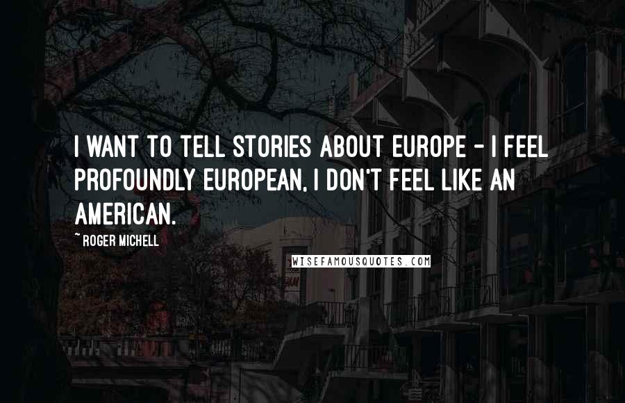 Roger Michell Quotes: I want to tell stories about Europe - I feel profoundly European, I don't feel like an American.