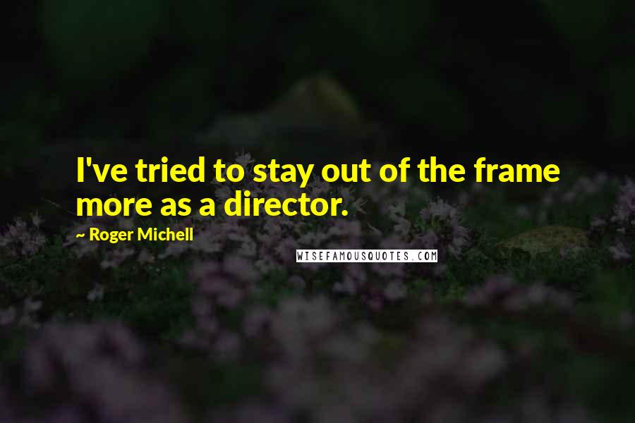 Roger Michell Quotes: I've tried to stay out of the frame more as a director.