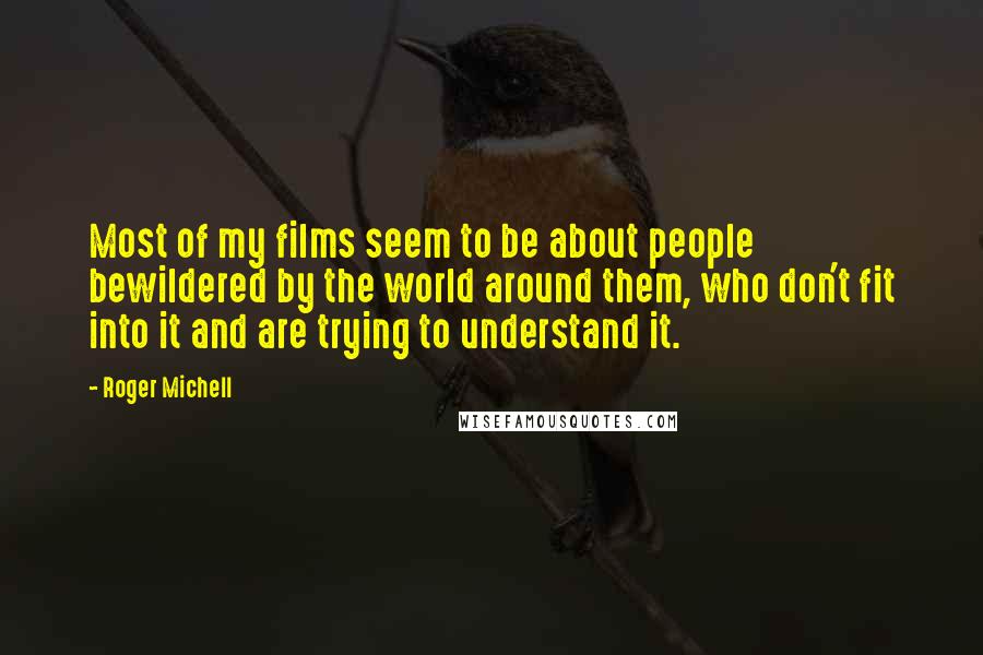 Roger Michell Quotes: Most of my films seem to be about people bewildered by the world around them, who don't fit into it and are trying to understand it.