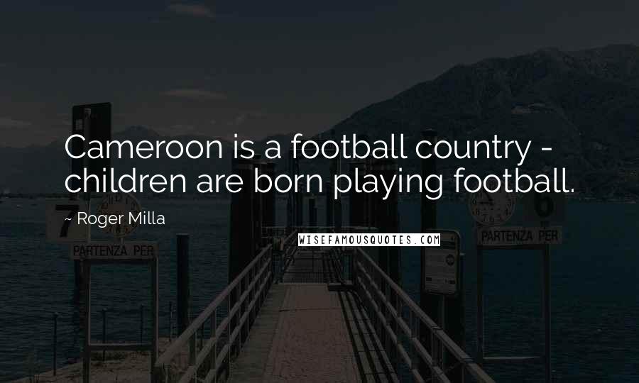 Roger Milla Quotes: Cameroon is a football country - children are born playing football.