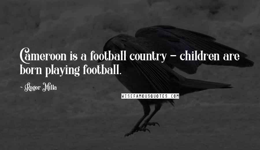 Roger Milla Quotes: Cameroon is a football country - children are born playing football.