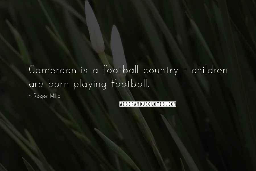 Roger Milla Quotes: Cameroon is a football country - children are born playing football.