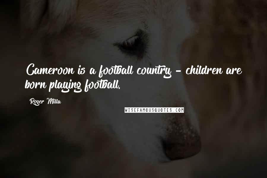 Roger Milla Quotes: Cameroon is a football country - children are born playing football.