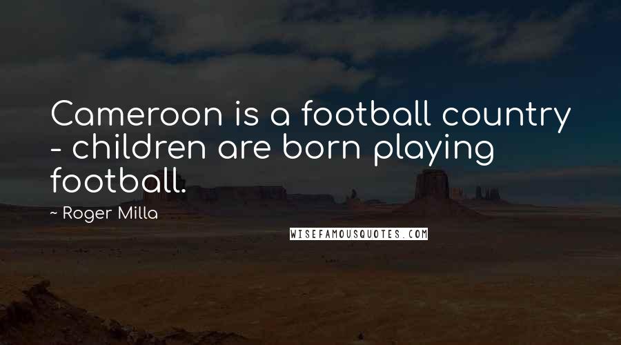Roger Milla Quotes: Cameroon is a football country - children are born playing football.