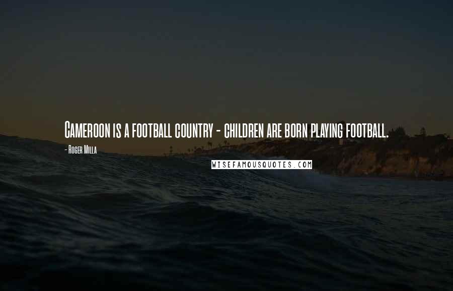 Roger Milla Quotes: Cameroon is a football country - children are born playing football.