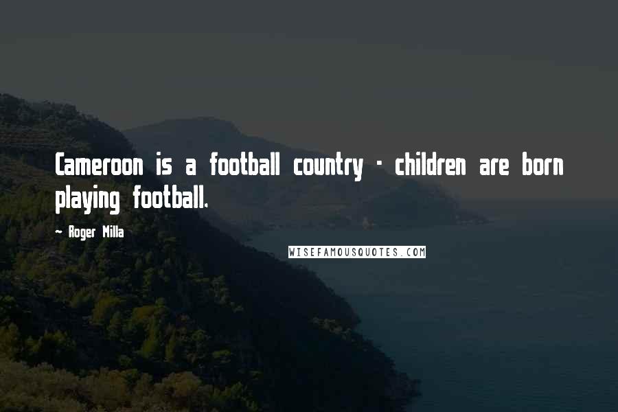 Roger Milla Quotes: Cameroon is a football country - children are born playing football.