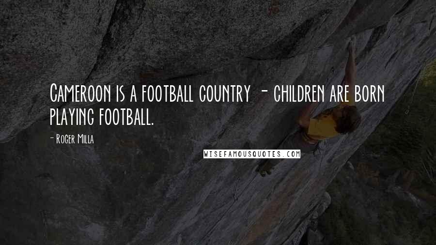 Roger Milla Quotes: Cameroon is a football country - children are born playing football.