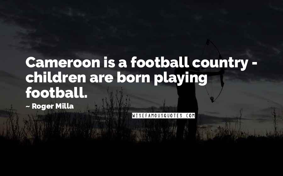 Roger Milla Quotes: Cameroon is a football country - children are born playing football.