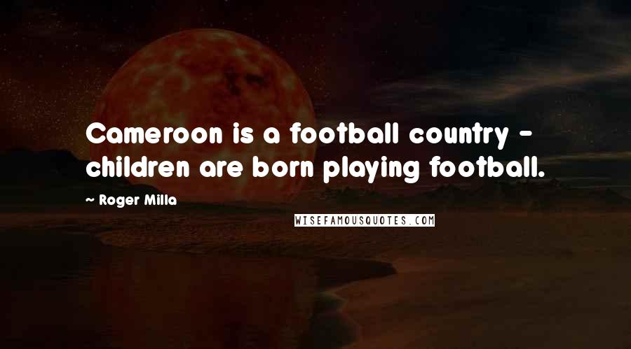 Roger Milla Quotes: Cameroon is a football country - children are born playing football.