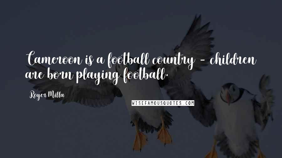 Roger Milla Quotes: Cameroon is a football country - children are born playing football.