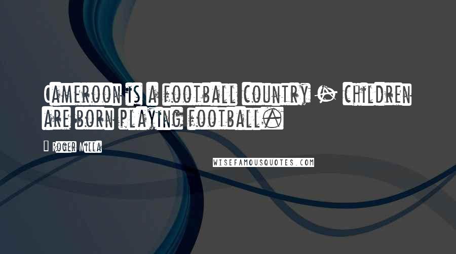 Roger Milla Quotes: Cameroon is a football country - children are born playing football.