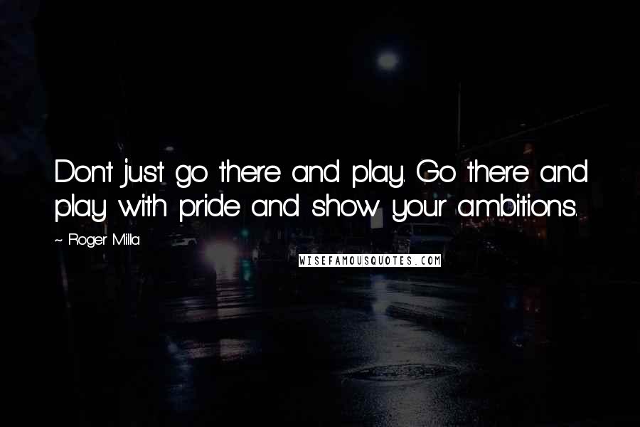 Roger Milla Quotes: Dont just go there and play. Go there and play with pride and show your ambitions.