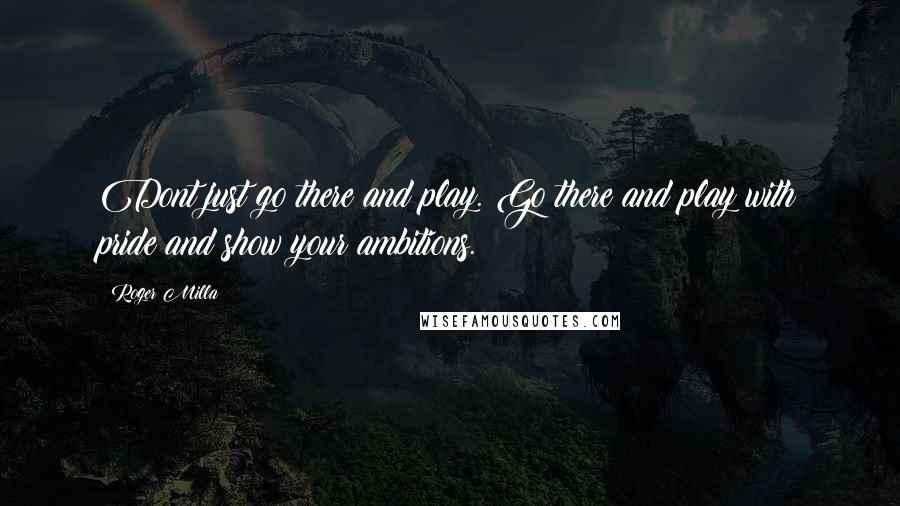 Roger Milla Quotes: Dont just go there and play. Go there and play with pride and show your ambitions.